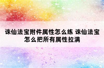 诛仙法宝附件属性怎么练 诛仙法宝怎么把所有属性拉满